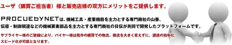 ユーザ（購買ご担当者）様と販売店様の双方にメリットをご提供します。PROCUEbyNETは、機械工具・産業機械を主力とする専門商社の山善、伝導・制御関連などの機械要素部品を主力とする専門商社の日伝が共同で開発したプラットフォームです。サプライヤー様のご登録により、バイヤー様は既存の購買での物流、商流を大きく変えずに、調達の効率化、スピード化が可能となります。